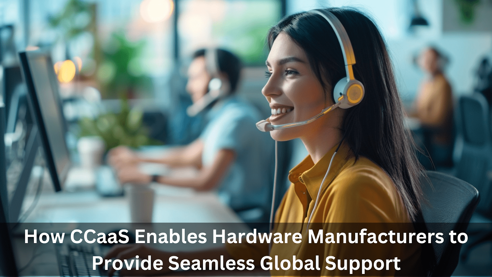 How CCaaS Enables Hardware Manufacturers to Provide Seamless Global ...